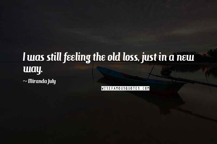 Miranda July Quotes: I was still feeling the old loss, just in a new way.