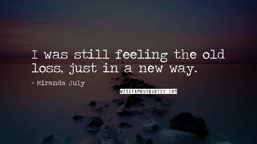 Miranda July Quotes: I was still feeling the old loss, just in a new way.