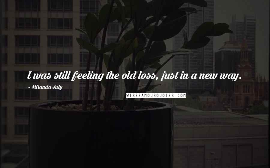 Miranda July Quotes: I was still feeling the old loss, just in a new way.
