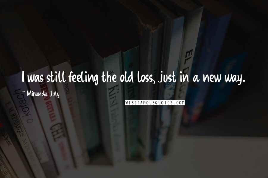 Miranda July Quotes: I was still feeling the old loss, just in a new way.