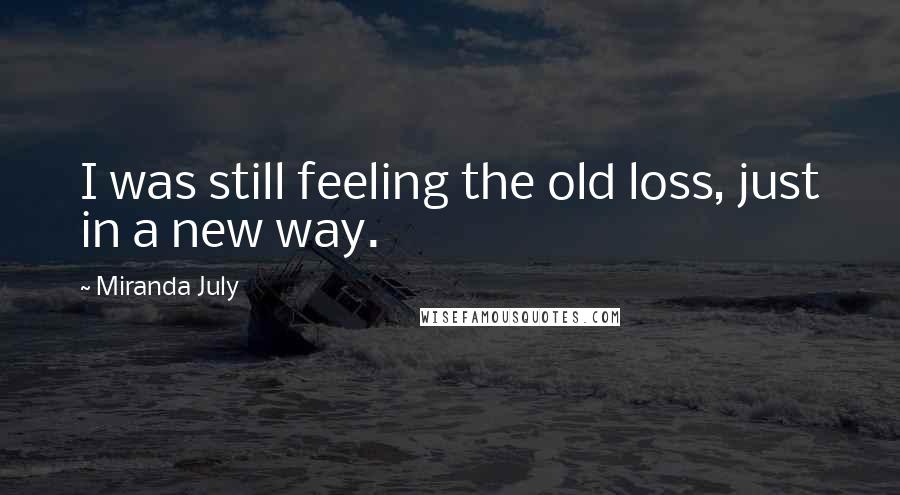 Miranda July Quotes: I was still feeling the old loss, just in a new way.