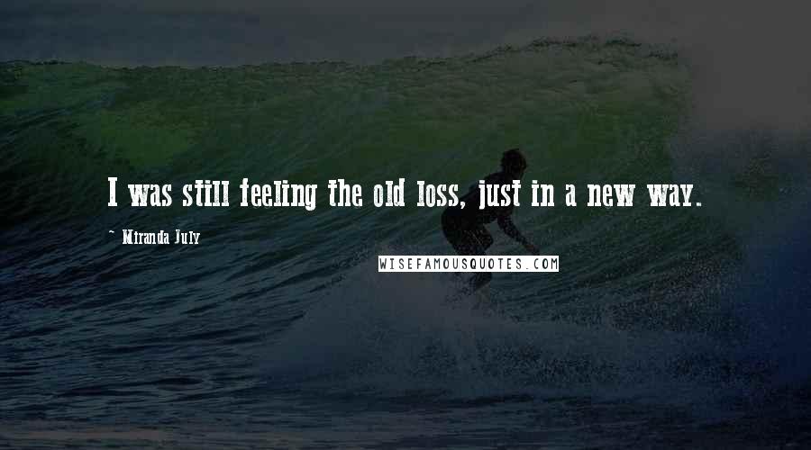 Miranda July Quotes: I was still feeling the old loss, just in a new way.