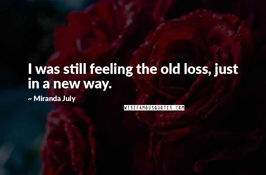 Miranda July Quotes: I was still feeling the old loss, just in a new way.
