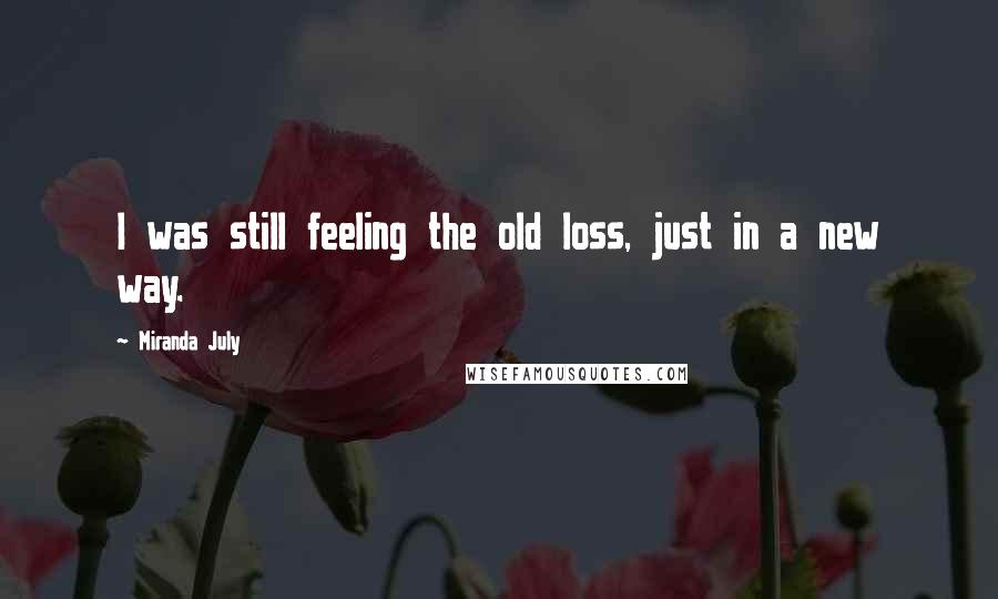 Miranda July Quotes: I was still feeling the old loss, just in a new way.