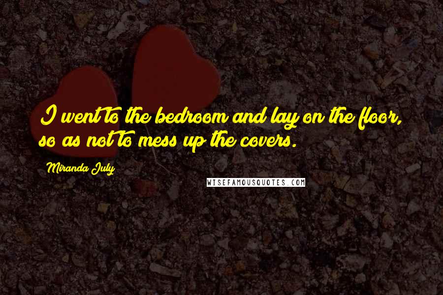 Miranda July Quotes: I went to the bedroom and lay on the floor, so as not to mess up the covers.
