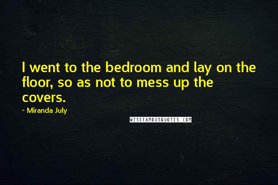 Miranda July Quotes: I went to the bedroom and lay on the floor, so as not to mess up the covers.