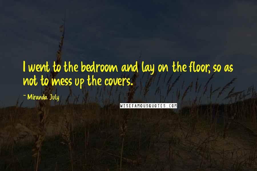 Miranda July Quotes: I went to the bedroom and lay on the floor, so as not to mess up the covers.