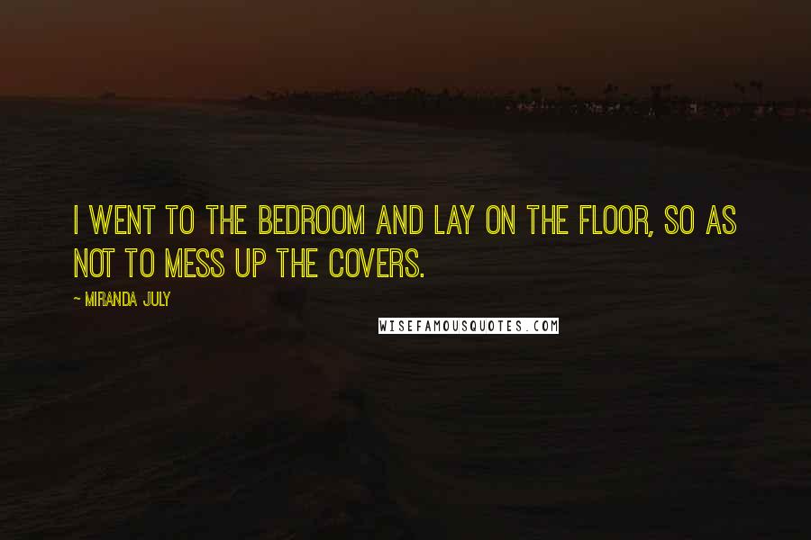 Miranda July Quotes: I went to the bedroom and lay on the floor, so as not to mess up the covers.