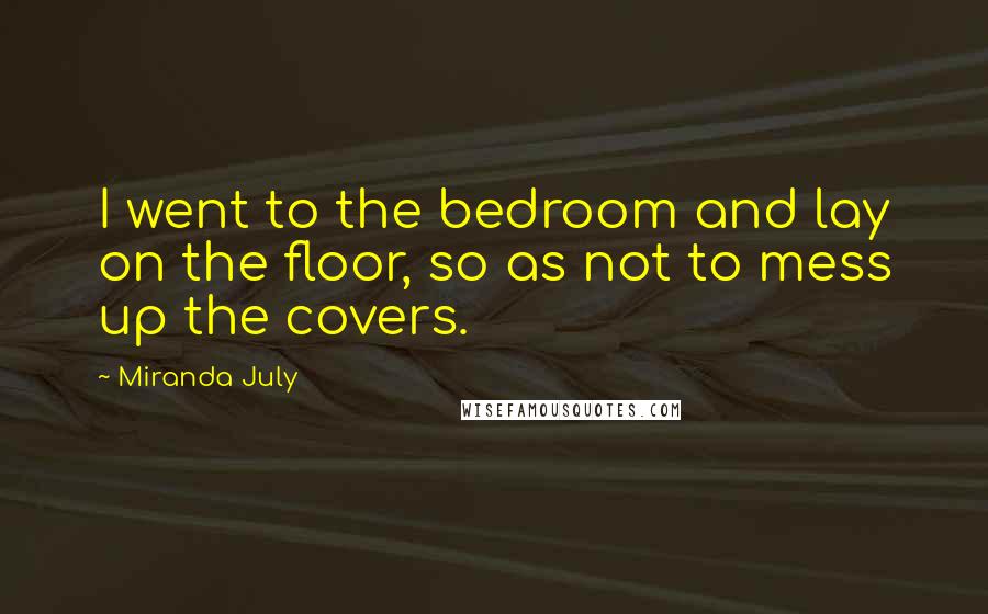 Miranda July Quotes: I went to the bedroom and lay on the floor, so as not to mess up the covers.