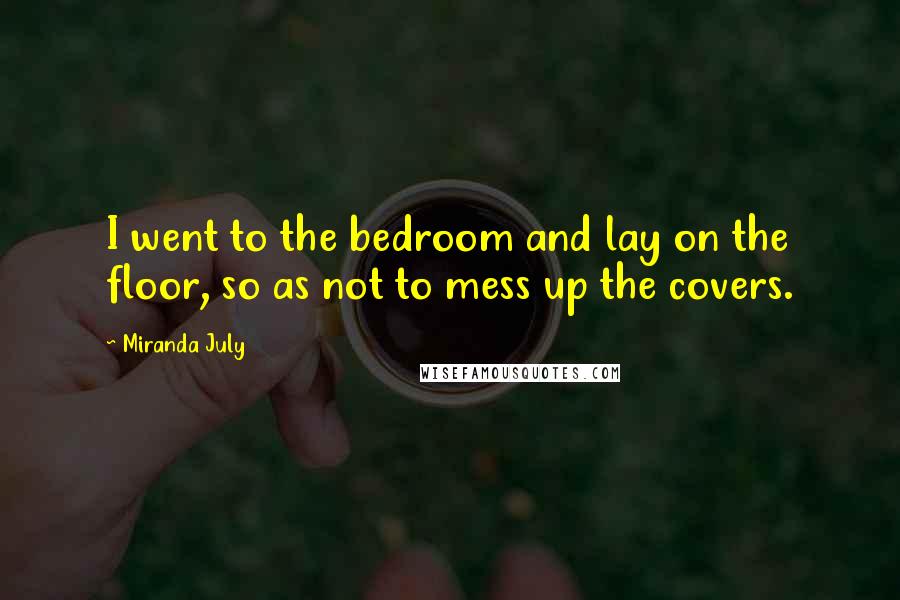 Miranda July Quotes: I went to the bedroom and lay on the floor, so as not to mess up the covers.