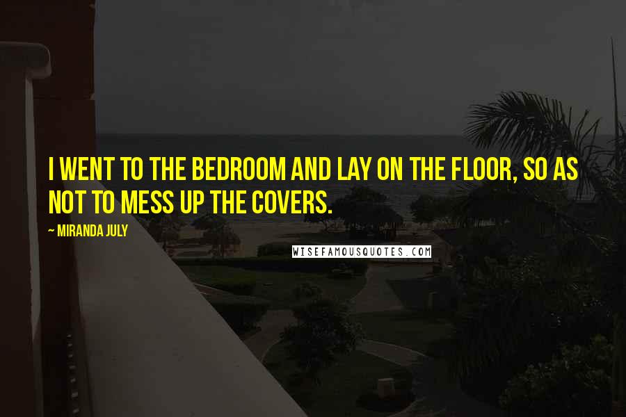 Miranda July Quotes: I went to the bedroom and lay on the floor, so as not to mess up the covers.