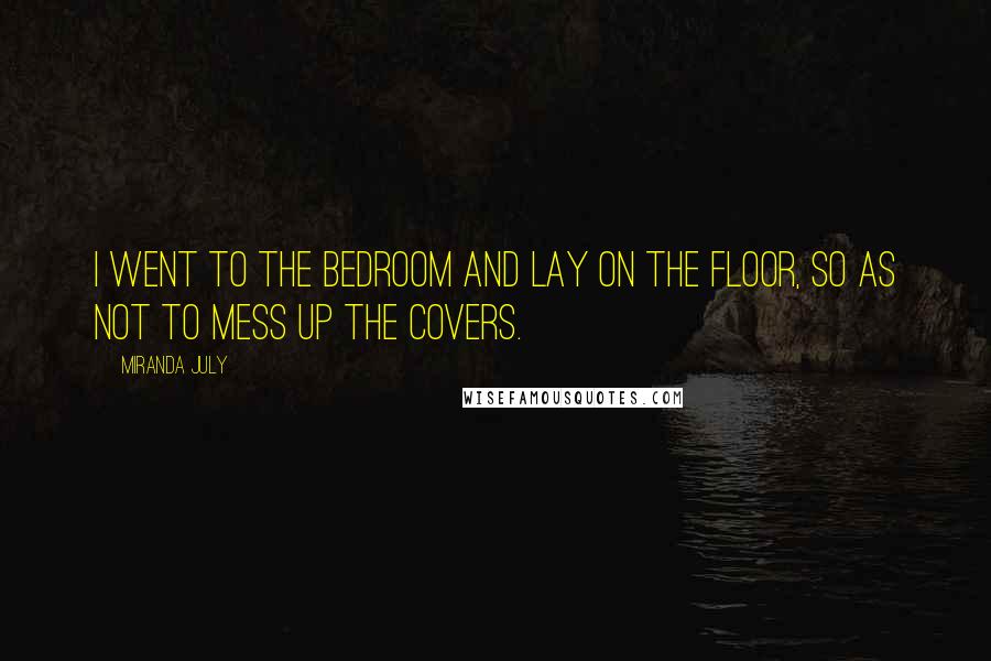 Miranda July Quotes: I went to the bedroom and lay on the floor, so as not to mess up the covers.