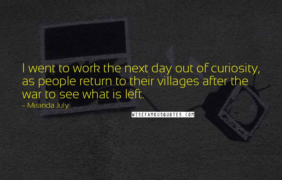 Miranda July Quotes: I went to work the next day out of curiosity, as people return to their villages after the war to see what is left.