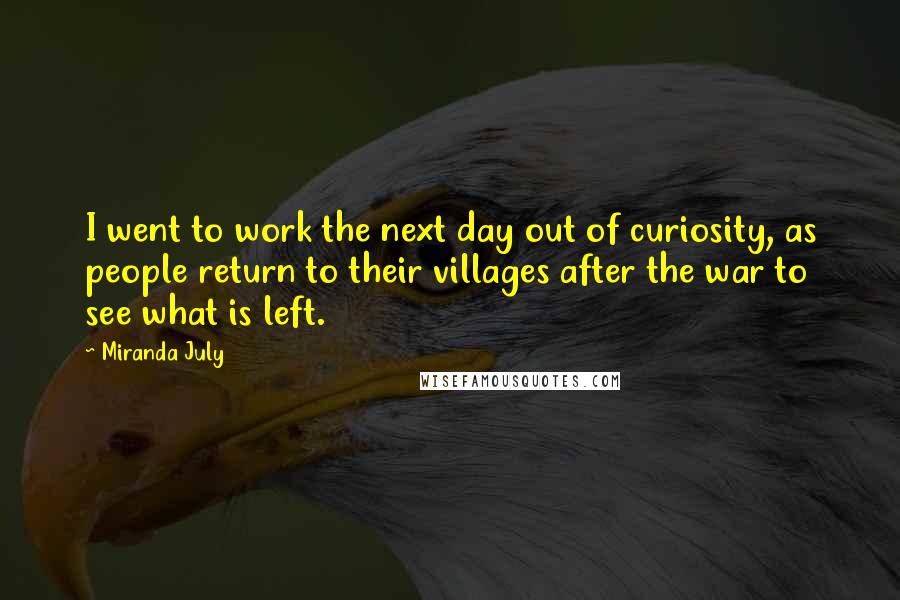 Miranda July Quotes: I went to work the next day out of curiosity, as people return to their villages after the war to see what is left.