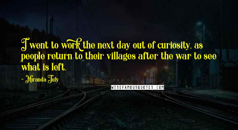 Miranda July Quotes: I went to work the next day out of curiosity, as people return to their villages after the war to see what is left.