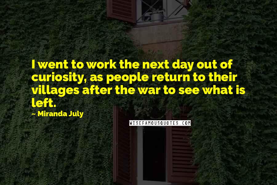 Miranda July Quotes: I went to work the next day out of curiosity, as people return to their villages after the war to see what is left.