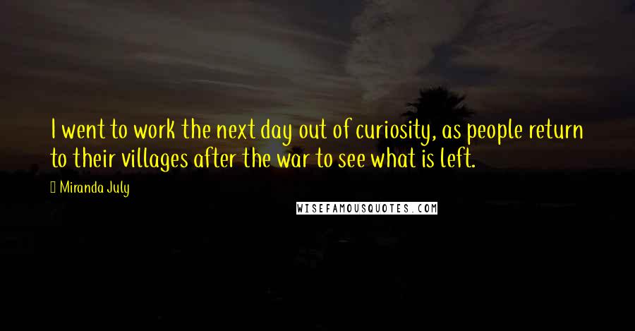 Miranda July Quotes: I went to work the next day out of curiosity, as people return to their villages after the war to see what is left.