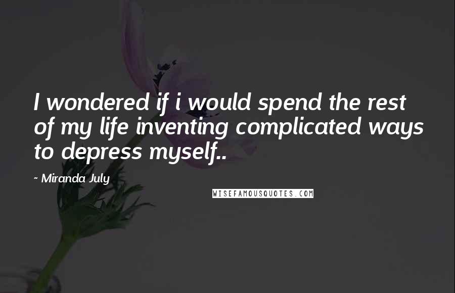 Miranda July Quotes: I wondered if i would spend the rest of my life inventing complicated ways to depress myself..