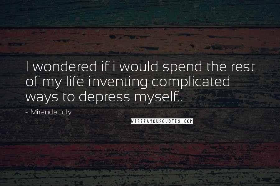 Miranda July Quotes: I wondered if i would spend the rest of my life inventing complicated ways to depress myself..