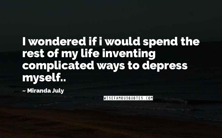 Miranda July Quotes: I wondered if i would spend the rest of my life inventing complicated ways to depress myself..