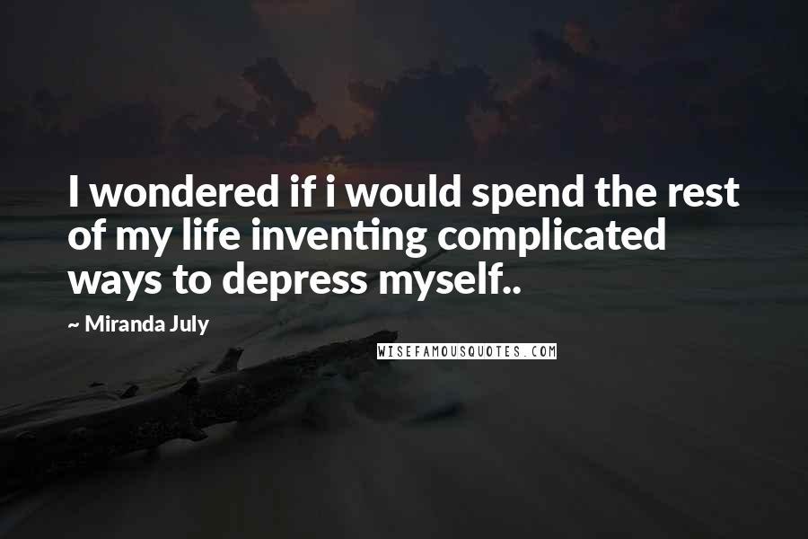 Miranda July Quotes: I wondered if i would spend the rest of my life inventing complicated ways to depress myself..