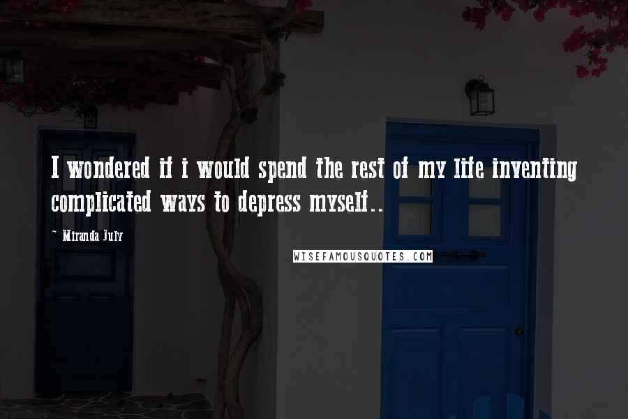 Miranda July Quotes: I wondered if i would spend the rest of my life inventing complicated ways to depress myself..