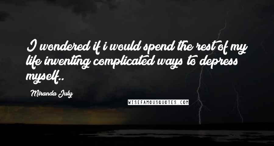 Miranda July Quotes: I wondered if i would spend the rest of my life inventing complicated ways to depress myself..