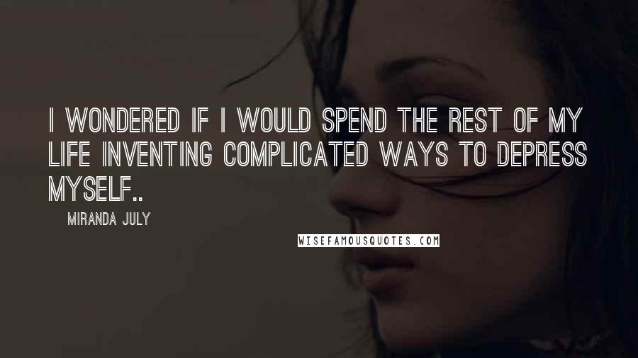 Miranda July Quotes: I wondered if i would spend the rest of my life inventing complicated ways to depress myself..