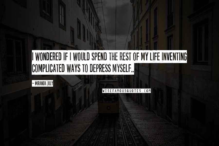 Miranda July Quotes: I wondered if i would spend the rest of my life inventing complicated ways to depress myself..