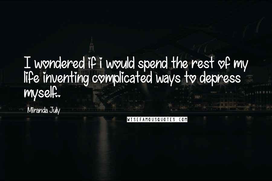 Miranda July Quotes: I wondered if i would spend the rest of my life inventing complicated ways to depress myself..