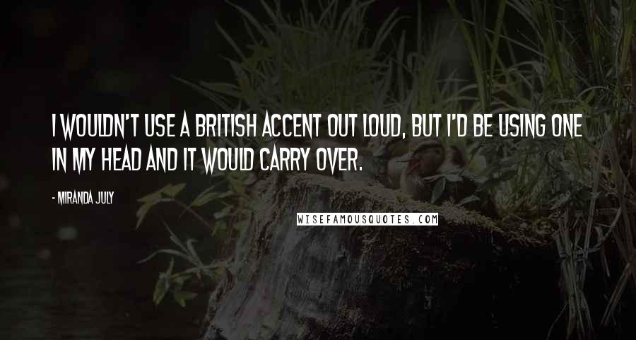 Miranda July Quotes: I wouldn't use a British accent out loud, but I'd be using one in my head and it would carry over.
