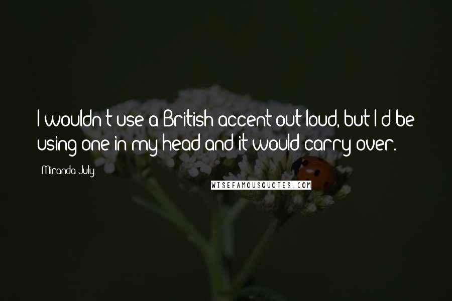 Miranda July Quotes: I wouldn't use a British accent out loud, but I'd be using one in my head and it would carry over.