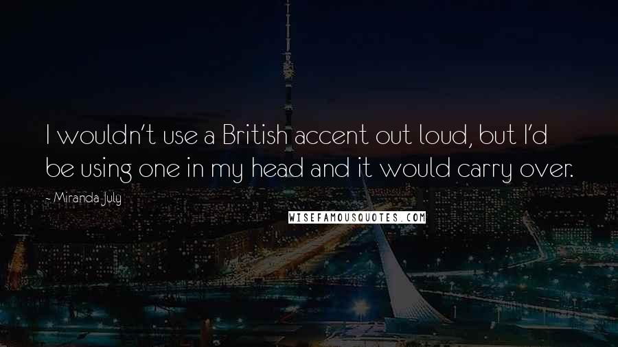 Miranda July Quotes: I wouldn't use a British accent out loud, but I'd be using one in my head and it would carry over.