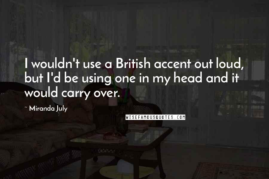 Miranda July Quotes: I wouldn't use a British accent out loud, but I'd be using one in my head and it would carry over.