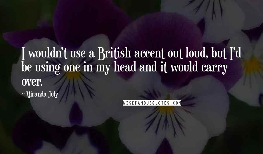 Miranda July Quotes: I wouldn't use a British accent out loud, but I'd be using one in my head and it would carry over.