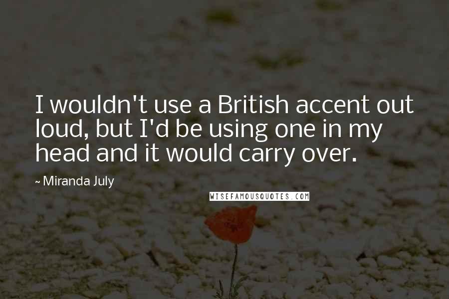 Miranda July Quotes: I wouldn't use a British accent out loud, but I'd be using one in my head and it would carry over.