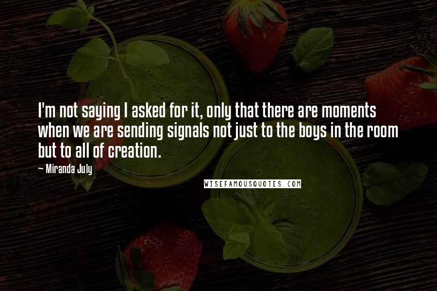 Miranda July Quotes: I'm not saying I asked for it, only that there are moments when we are sending signals not just to the boys in the room but to all of creation.
