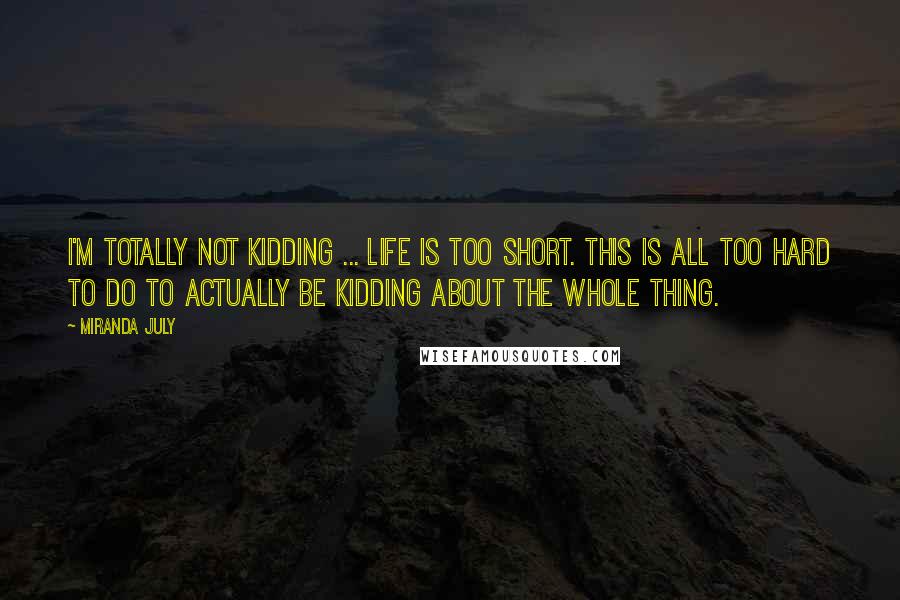 Miranda July Quotes: I'm totally not kidding ... Life is too short. This is all too hard to do to actually be kidding about the whole thing.