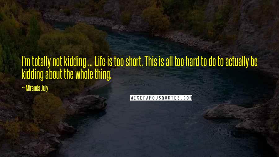 Miranda July Quotes: I'm totally not kidding ... Life is too short. This is all too hard to do to actually be kidding about the whole thing.