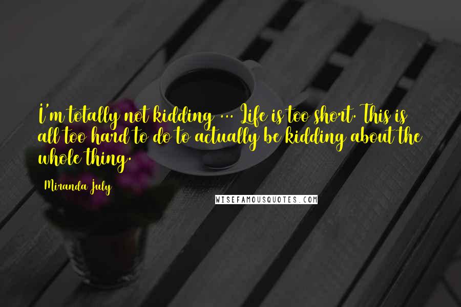 Miranda July Quotes: I'm totally not kidding ... Life is too short. This is all too hard to do to actually be kidding about the whole thing.