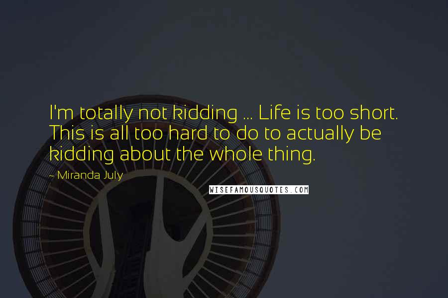 Miranda July Quotes: I'm totally not kidding ... Life is too short. This is all too hard to do to actually be kidding about the whole thing.