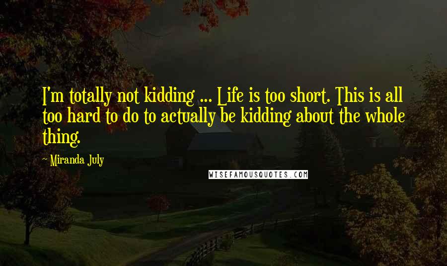 Miranda July Quotes: I'm totally not kidding ... Life is too short. This is all too hard to do to actually be kidding about the whole thing.