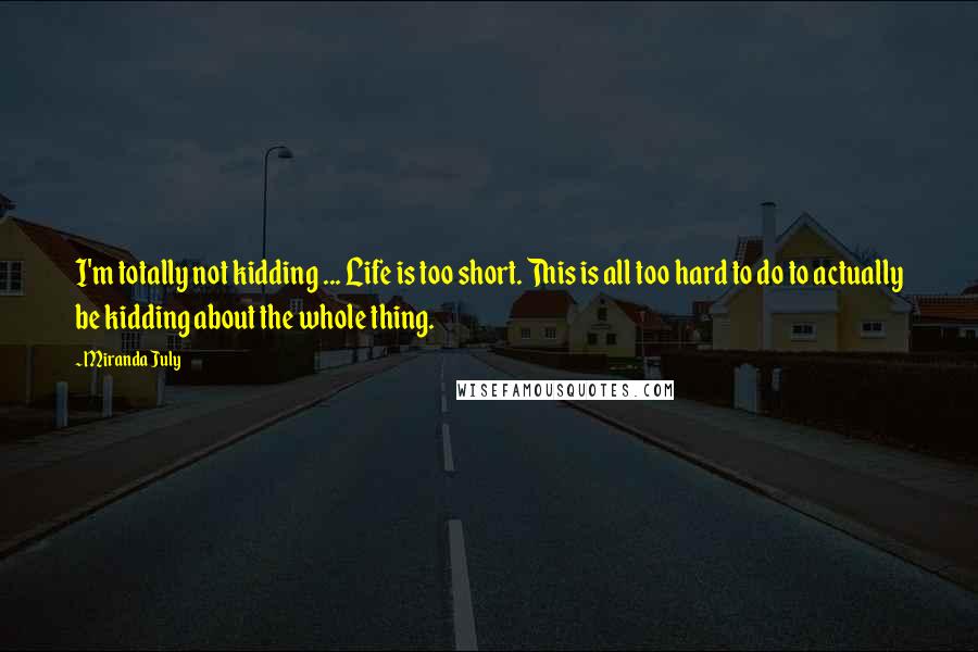 Miranda July Quotes: I'm totally not kidding ... Life is too short. This is all too hard to do to actually be kidding about the whole thing.