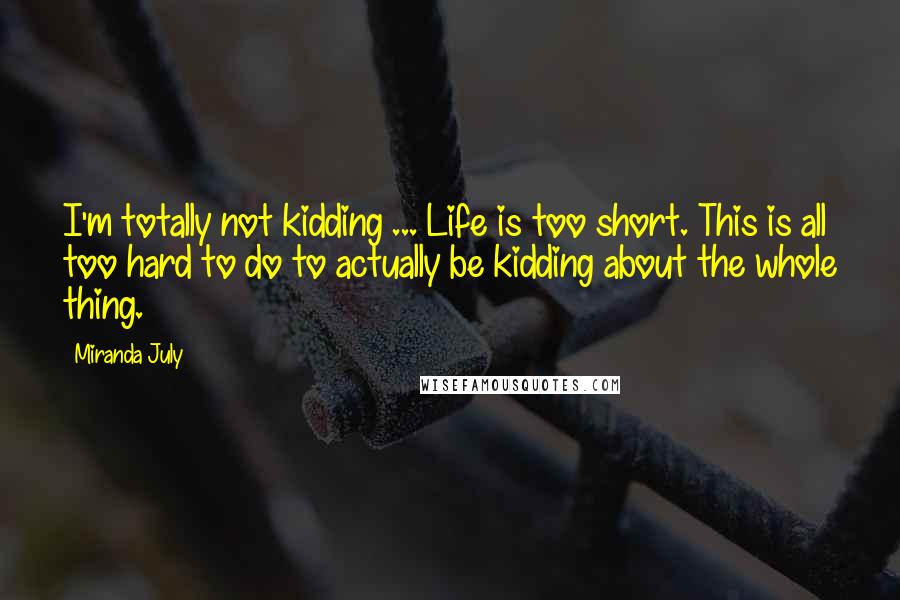 Miranda July Quotes: I'm totally not kidding ... Life is too short. This is all too hard to do to actually be kidding about the whole thing.