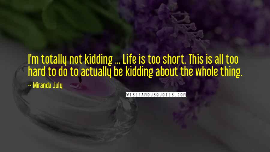 Miranda July Quotes: I'm totally not kidding ... Life is too short. This is all too hard to do to actually be kidding about the whole thing.