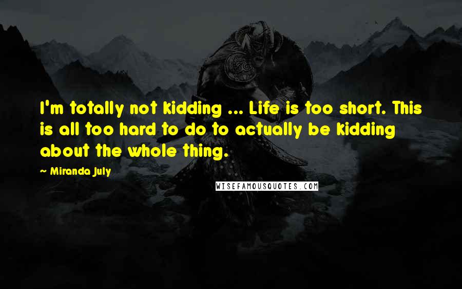 Miranda July Quotes: I'm totally not kidding ... Life is too short. This is all too hard to do to actually be kidding about the whole thing.