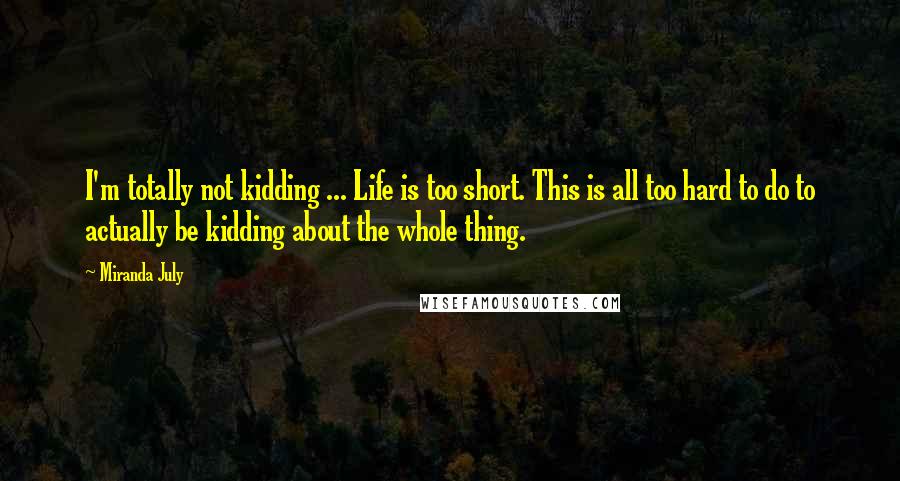 Miranda July Quotes: I'm totally not kidding ... Life is too short. This is all too hard to do to actually be kidding about the whole thing.