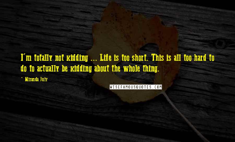 Miranda July Quotes: I'm totally not kidding ... Life is too short. This is all too hard to do to actually be kidding about the whole thing.