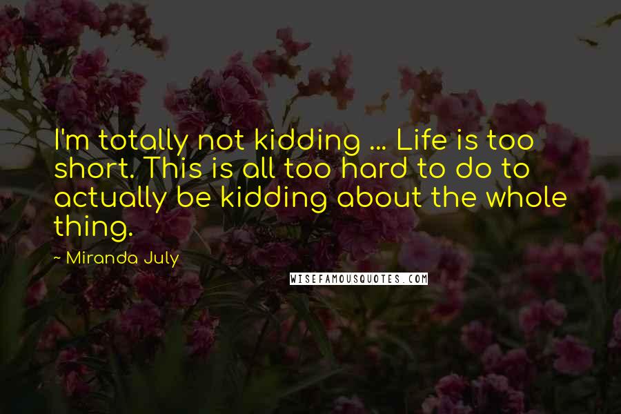 Miranda July Quotes: I'm totally not kidding ... Life is too short. This is all too hard to do to actually be kidding about the whole thing.