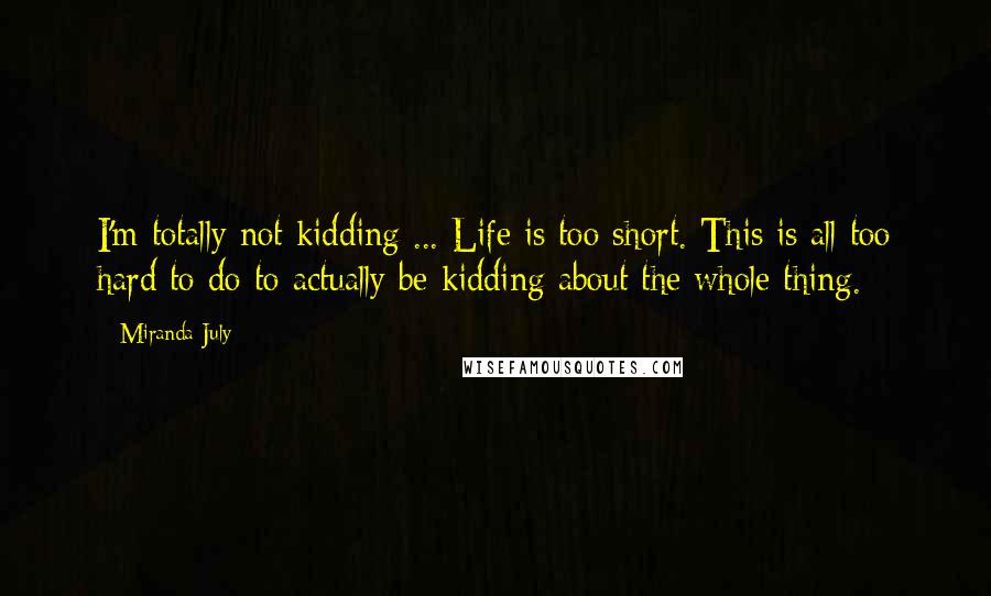 Miranda July Quotes: I'm totally not kidding ... Life is too short. This is all too hard to do to actually be kidding about the whole thing.